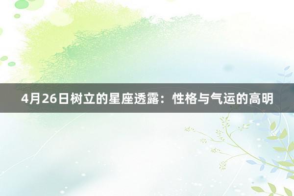 4月26日树立的星座透露：性格与气运的高明